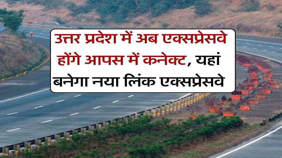 Expressway in UP : उत्तर प्रदेश में अब एक्सप्रेसवे होंगे आपस में कनेक्ट, यहां बनेगा नया लिंक एक्सप्रेसवे