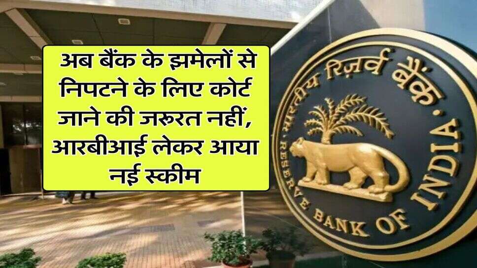 RBI : &nbsp;अब बैंक के झमेलों से निपटने के लिए कोर्ट जाने की जरूरत नहीं, आरबीआई लेकर आया नई स्कीम