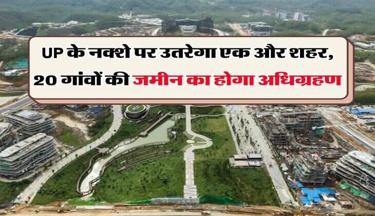 UP के नक्शे पर उतरेगा एक और शहर, 20 गांवों की जमीन का होगा अधिग्रहण