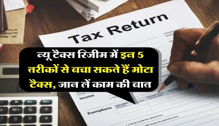 Income Tax : न्यू टैक्स रिजीम में इन 5 तरीकों से बचा सकते हैं मोटा टैक्स, जान लें काम की बात
