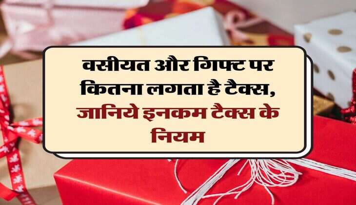 Income Tax : वसीयत और गिफ्ट पर कितना लगता है टैक्स, जानिये इनकम टैक्स के नियम