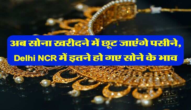 अब सोना खरीदने में छूट जाएंगे पसीने, Delhi NCR में इतने हो गए सोने के भाव