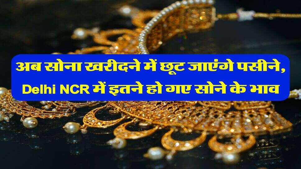 अब सोना खरीदने में छूट जाएंगे पसीने, Delhi NCR में इतने हो गए सोने के भाव