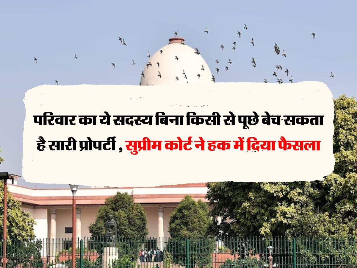 Supreme Court Decision :  परिवार का ये सदस्य बिना किसी से पूछे बेच सकता है सारी प्रोपर्टी , सुप्रीम कोर्ट ने हक में दिया फैसला