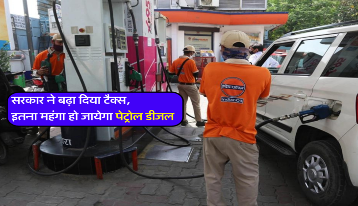 सरकार ने बढ़ा दिया टैक्स, इतना महंगा हो जायेगा पेट्रोल डीजल 