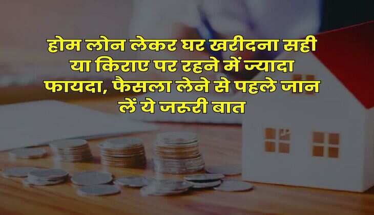 Home Loan EMI : होम लोन लेकर घर खरीदना सही या किराए पर रहने में ज्यादा फायदा, फैसला लेने से पहले जान लें ये जरूरी बात