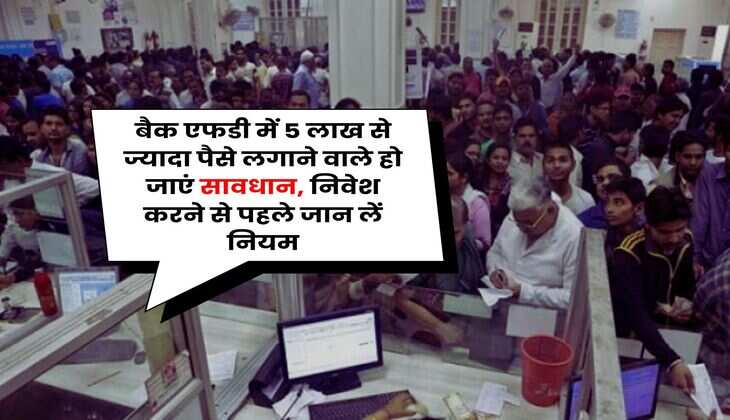 Fixed Deposit : बैक एफडी में 5 लाख से ज्यादा पैसे लगाने वाले हो जाएं सावधान, निवेश करने से पहले जान लें नियम