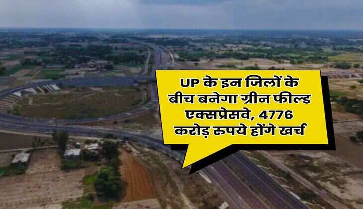 UP के इन जिलों के बीच बनेगा ग्रीन फील्ड एक्सप्रेसवे, 4776 करोड़ रुपये होंगे खर्च