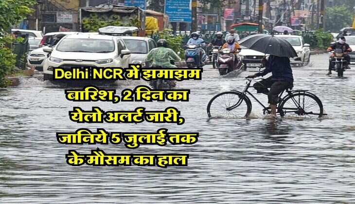 Delhi NCR में झमाझम बारिश, 2 दिन का येलो अलर्ट जारी, जानिये 5 जुलाई तक के मौसम का हाल