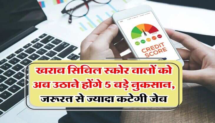 CIBIL Score : खराब सिबिल स्कोर वालों को अब उठाने होंगे 5 बड़े नुकसान, जरूरत से ज्यादा कटेगी जेब