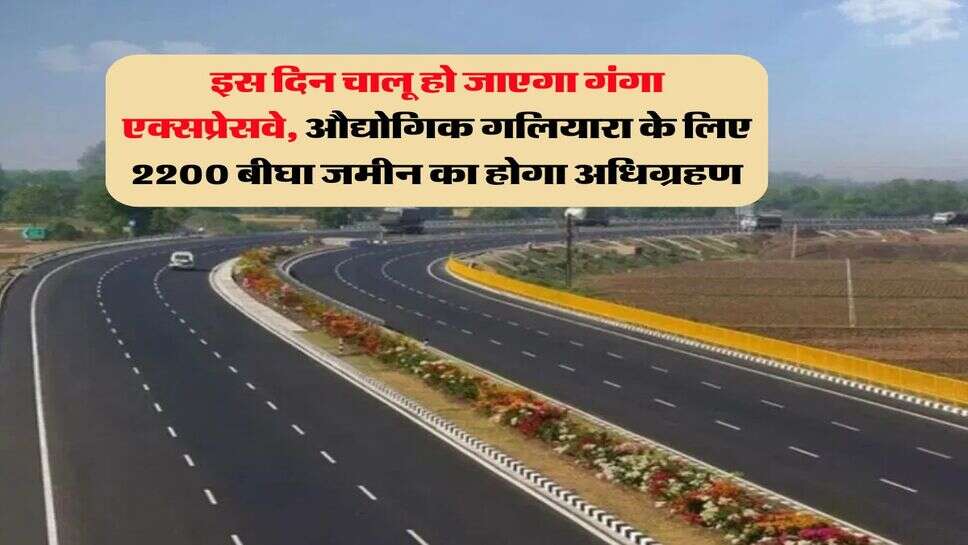 UP News : इस दिन चालू हो जाएगा गंगा एक्सप्रेसवे, औद्योगिक गलियारा के लिए 2200 बीघा जमीन का होगा अधिग्रहण