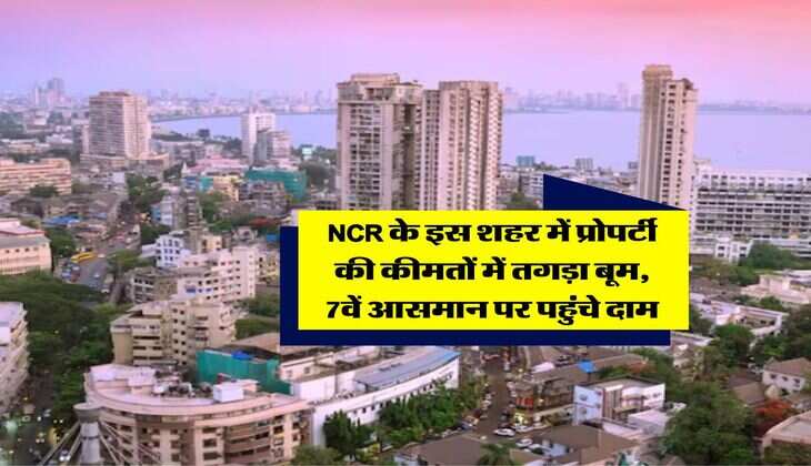 NCR के इस शहर में प्रोपर्टी की कीमतों में तगड़ा बूम, 7वें आसमान पर पहुंचे दाम