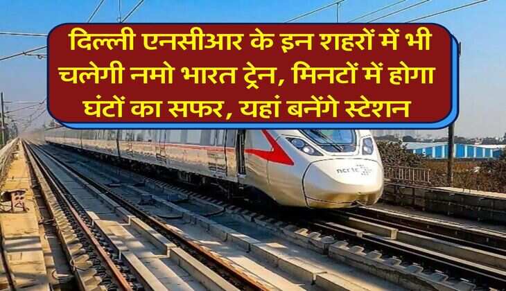 Namo Bharat Train : दिल्ली एनसीआर के इन शहरों में भी चलेगी नमो भारत ट्रेन, मिनटों में होगा घंटों का सफर, यहां बनेंगे स्टेशन