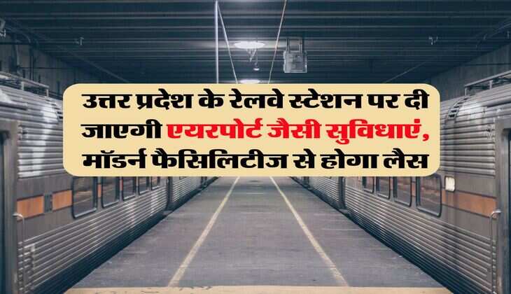 उत्तर प्रदेश के रेलवे स्टेशन पर दी जाएगी एयरपोर्ट जैसी सुविधाएं, मॉडर्न फैसिलिटीज से होगा लैस
