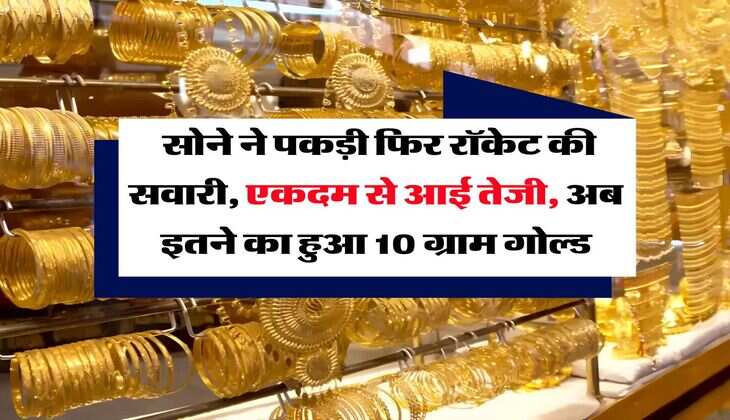 Gold Rate :  सोने ने पकड़ी फिर रॉकेट की सवारी, एकदम से आई तेजी, अब इतने का हुआ 10 ग्राम गोल्ड