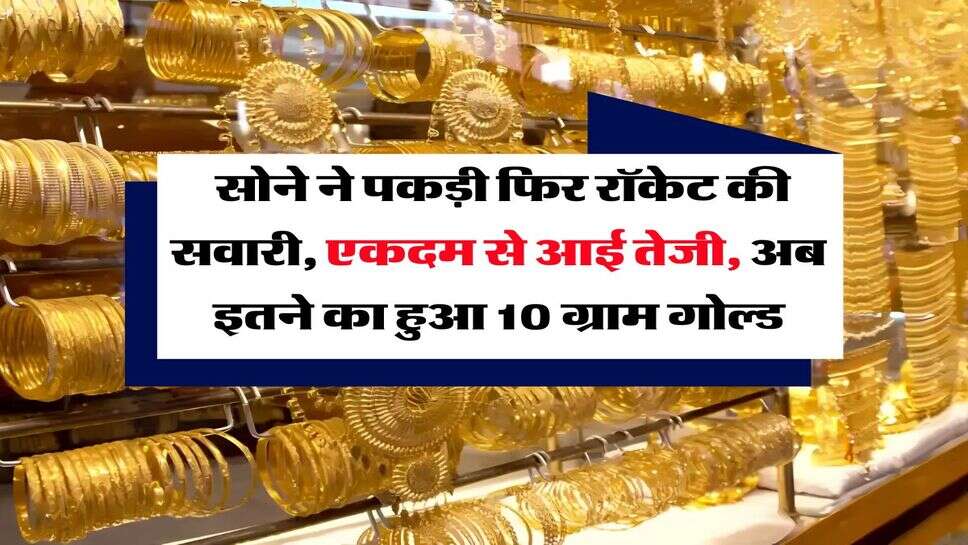 Gold Rate :  सोने ने पकड़ी फिर रॉकेट की सवारी, एकदम से आई तेजी, अब इतने का हुआ 10 ग्राम गोल्ड
