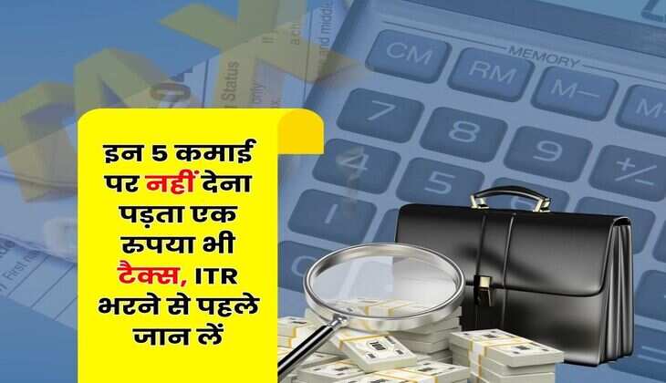Income Tax : इन 5 कमाई पर नहीं देना पड़ता एक रुपया भी टैक्स, ITR भरने से पहले जान लें