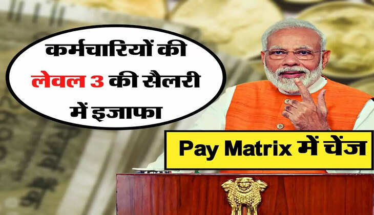 7th Pay commission: कर्मचारियों की लेवल 3 की सैलरी में इजाफा, Pay Matrix में चेंज