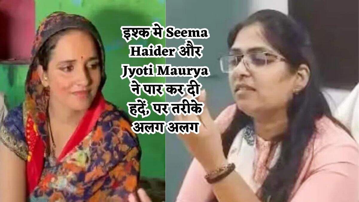 इश्क मे Seema Haider और Jyoti Maurya ने पार कर दी हदें, पर तरीके अलग अलग