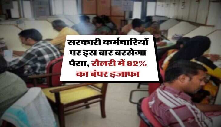 सरकारी कर्मचारियों पर इस बार बरसेगा पैसा, सैलरी में 92% का बंपर इजाफा