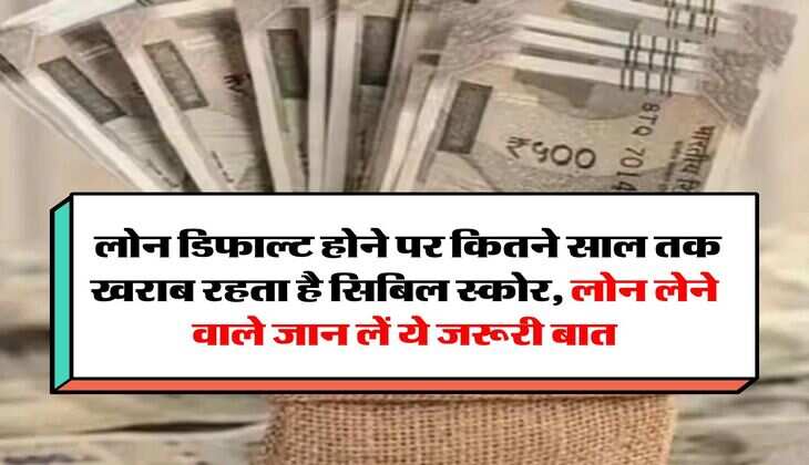 CIBIL Score : लोन डिफाल्ट होने पर कितने साल तक खराब रहता है सिबिल स्काेर, लोन लेने वाले जान लें ये जरूरी बात