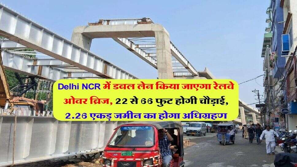 Delhi NCR में डबल लेन किया जाएगा रेलवे ओवर ब्रिज, 22 से 66 फुट होगी चौड़ाई, 2.26 एकड़ जमीन का होगा अधिग्रहण