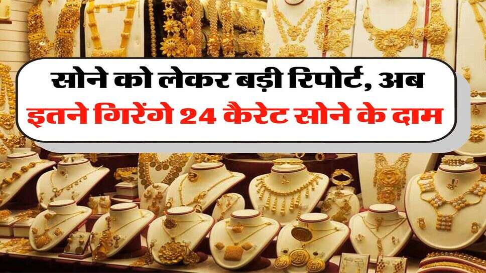 Gold price down : सोने को लेकर बड़ी रिपोर्ट, अब इतने गिरेंगे 24 कैरेट सोने के दाम