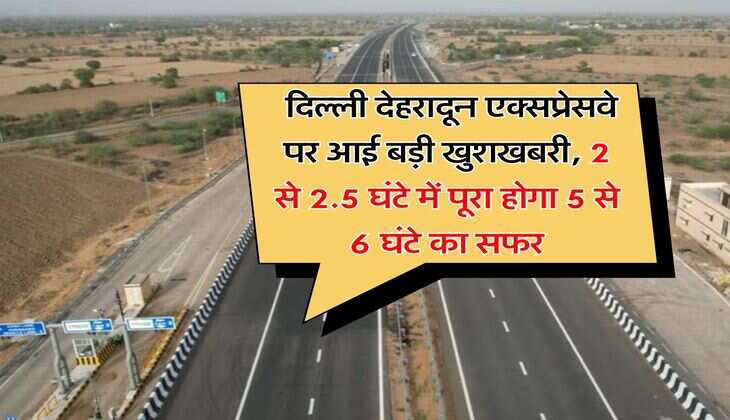 Expressway : दिल्ली देहरादून एक्सप्रेसवे पर आई बड़ी खुशखबरी, 2 से 2.5 घंटे में पूरा होगा 5 से 6 घंटे का सफर