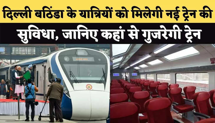दिल्ली बठिंडा के यात्रियों को मिलेगी नई ट्रेन की सुविधा, जानिए कहां से गुजरेगी ट्रेन