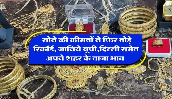 Gold Rate : सोने की कीमतों ने फिर तोड़े रिकॉर्ड, जानिये यूपी,दिल्ली समेत अपने शहर के ताजा भाव 