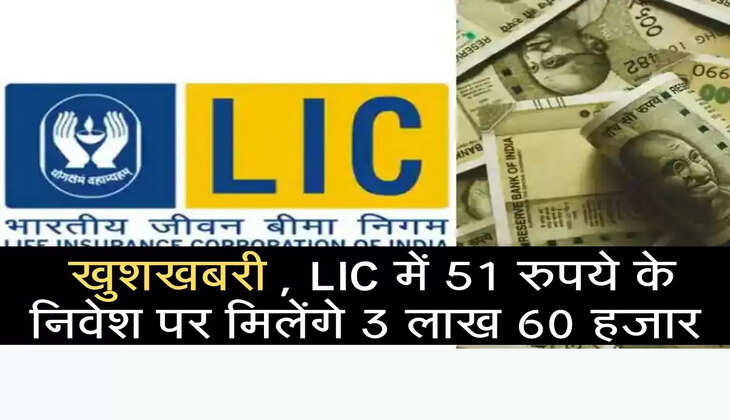  खुशखबरी , LIC में 51 रुपये के निवेश पर मिलेंगे 3 लाख 60 हजार