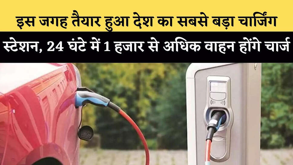 इस जगह तैयार हुआ देश का सबसे बड़ा चार्जिंग स्टेशन, 24 घंटे में 1 हजार से अधिक वाहन होंगे चार्ज