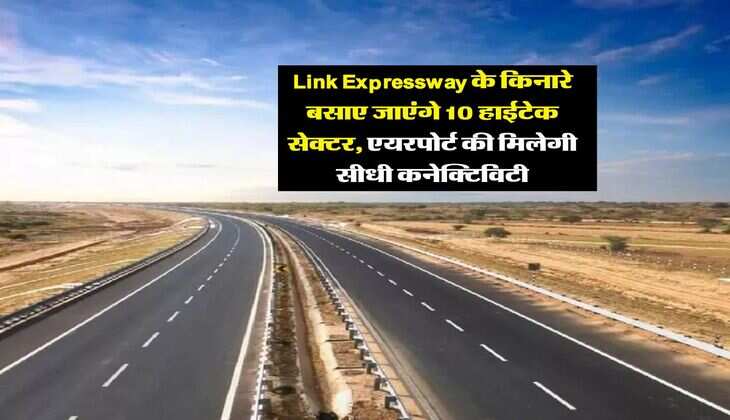 Link Expressway के किनारे बसाए जाएंगे 10 हाईटेक सेक्टर, एयरपोर्ट की मिलेगी सीधी कनेक्टिविटी