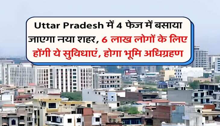 Uttar Pradesh में 4 फेज में बसाया जाएगा नया शहर, 6 लाख लोगों के लिए होंगी ये सुविधाएं, होगा भूमि अधिग्रहण