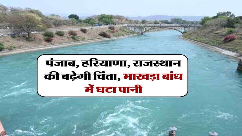 पंजाब, हरियाणा, राजस्थान की बढ़ेगी चिंता, भाखड़ा बांध में घटा पानी