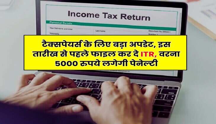 Income Tax : टैक्सपेयर्स के लिए बड़ा अपडेट, इस तारीख से पहले फाइल कर दे ITR, वरना 5000 रुपये लगेगी पेनेल्टी