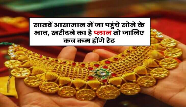 Gold Rate Hike : सातवें आसामान में जा पहुंचे सोने के भाव, खरीदने का है प्लान तो जानिए कब कम होंगे रेट