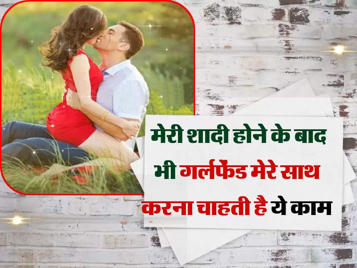 Relationship : मेरी शादी होने के बाद भी मेरी गर्लफेंड मेरे साथ चाहती है ये काम, अब मैं क्या करूं