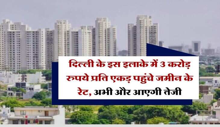 property rate hike : दिल्ली के इस इलाके में 3 करोड़ रुपये प्रति एकड़ पहुंचे जमीन के रेट, अभी और आएगी तेजी