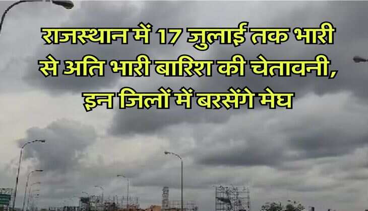 Rajasthan rain alert : राजस्थान में 17 जुलाई तक भारी से अति भारी बारिश की चेतावनी, इन जिलों में बरसेंगे मेघ