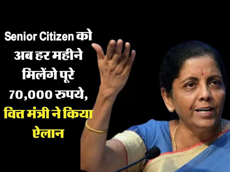 Senior Citizen को अब हर महीने मिलेंगे पूरे 70,000 रुपये, वित्त मंत्री ने किया ऐलान