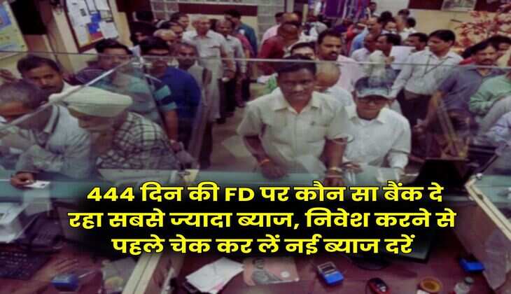 Fixed Deposit Rates : 444 दिन की FD पर कौन सा बैंक दे रहा सबसे ज्यादा ब्याज, निवेश करने से पहले चेक कर लें नई ब्याज दरें
