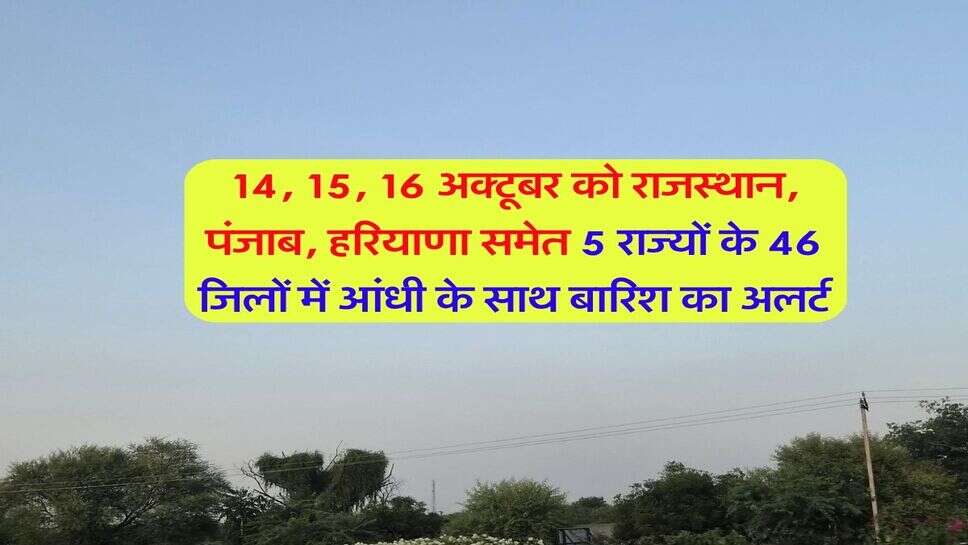 14, 15, 16 अक्टूबर को राजस्थान, पंजाब, हरियाणा समेत 5 राज्यों के 46 जिलों में आंधी के साथ बारिश का अलर्ट