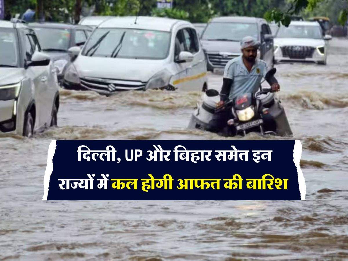 Weather Update : दिल्ली, UP और बिहार समेत इन राज्यों में कल होगी आफत की बारिश, IMD की चेतावनी 