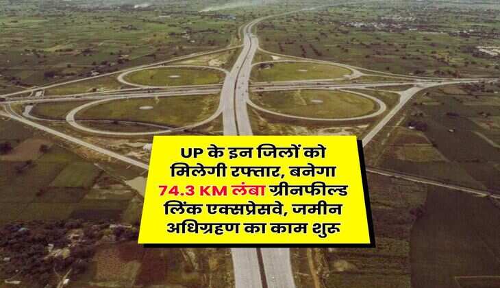 UP के इन जिलों को मिलेगी रफ्तार, बनेगा 74.3 KM लंबा ग्रीनफील्ड लिंक एक्सप्रेसवे, जमीन अधिग्रहण का काम शुरू