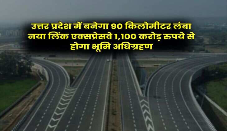 UP News : उत्तर प्रदेश में बनेगा 90 किलोमीटर लंबा नया लिंक एक्सप्रेसवे 1,100 करोड़ रुपये से होगा भूमि अधिग्रहण