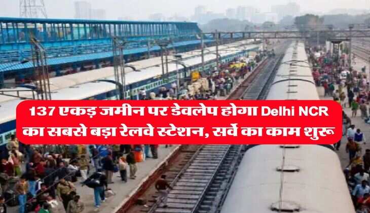 137 एकड़ जमीन पर डेवलेप होगा Delhi NCR का सबसे बड़ा रेलवे स्टेशन, सर्वे का काम शुरू