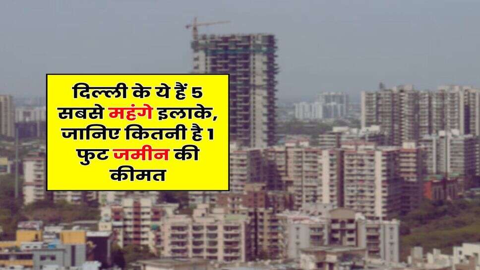 Property Rate Hike : दिल्ली के ये हैं 5 सबसे महंगे इलाके, जानिए कितनी है 1 फुट जमीन की कीमत