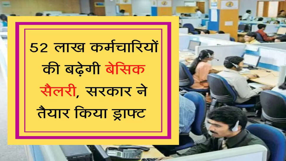 Basic Salary 52 लाख कर्मचारियों की बढ़ेगी बेसिक सैलरी, सरकार ने तैयार किया ड्राफ्ट 