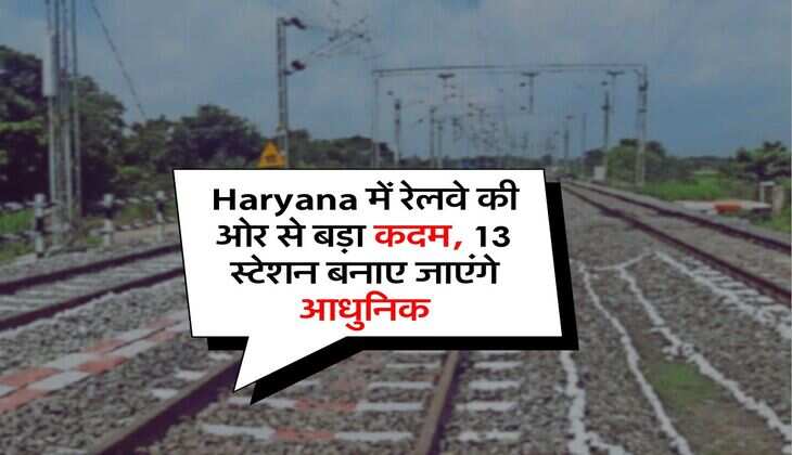 Haryana में रेलवे की ओर से बड़ा कदम, 13 स्टेशन बनाए जाएंगे आधुनिक
